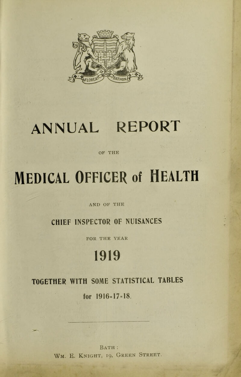 annual report OF THE MEDICAL OFFICER of HEALTH AND OF THE CHIEF INSPECTOR OF NUISANCES FOR THE YEAR 1919 TOGETHER WITH SOME STATISTICAL TABLES for 1916=17=18. Bath ; Wm. E. Knight, 19, Green Street. .'i