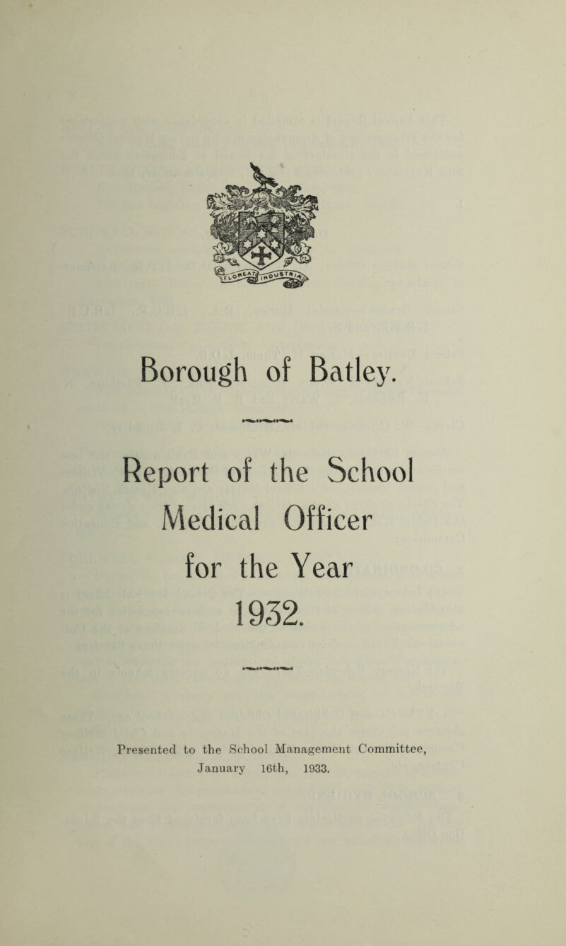 Report of the School Medical Officer for the Year 1932. Presented to the School Management Committee, January 16th, 1933.