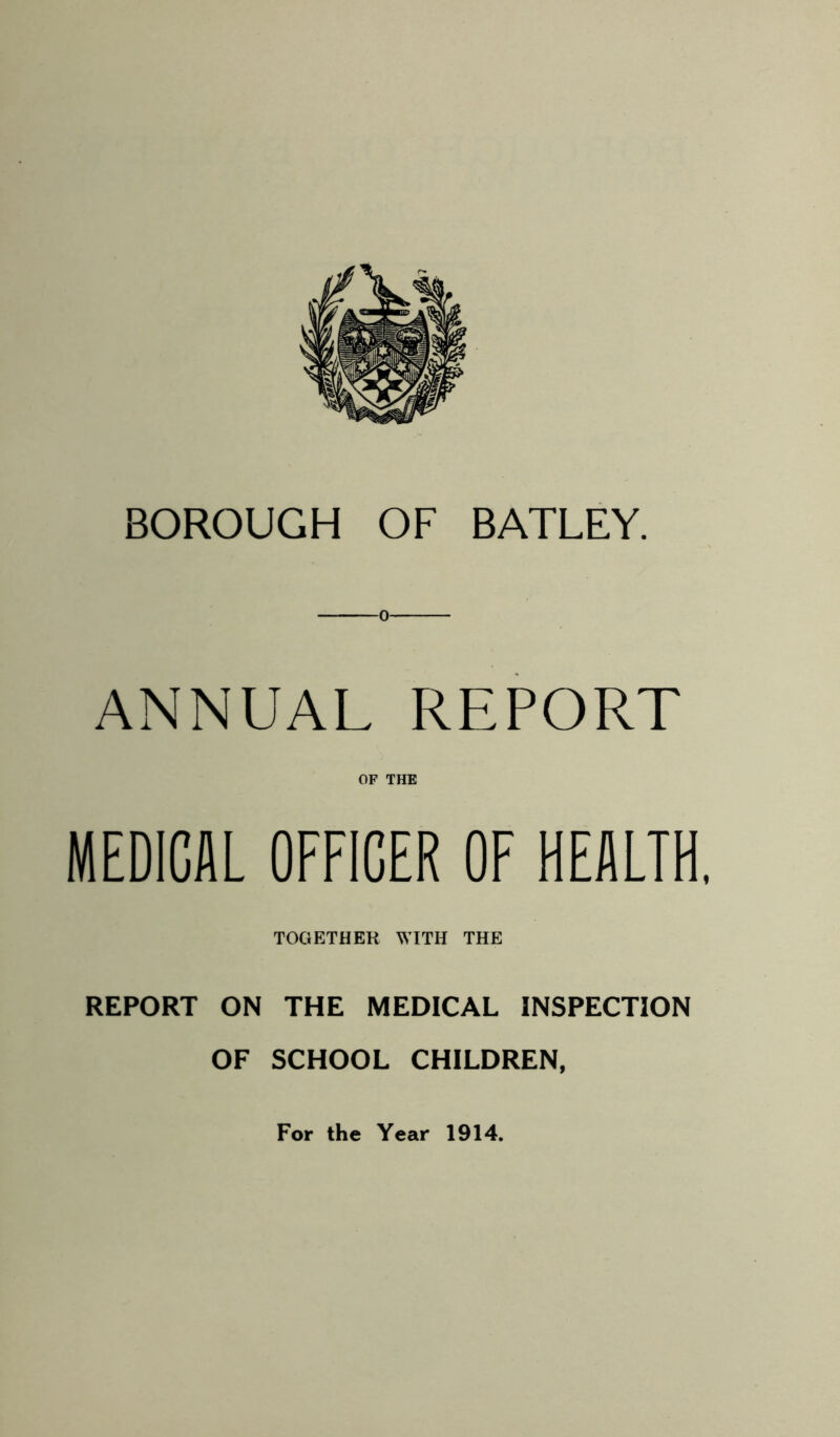 BOROUGH OF BAXLEY. 0 ANNUAL REPORT OF THE MEDICAL OFFICER OF HEALTH. TOGETHER WITH THE REPORT ON THE MEDICAL INSPECTION OF SCHOOL CHILDREN, For the Year 1914.