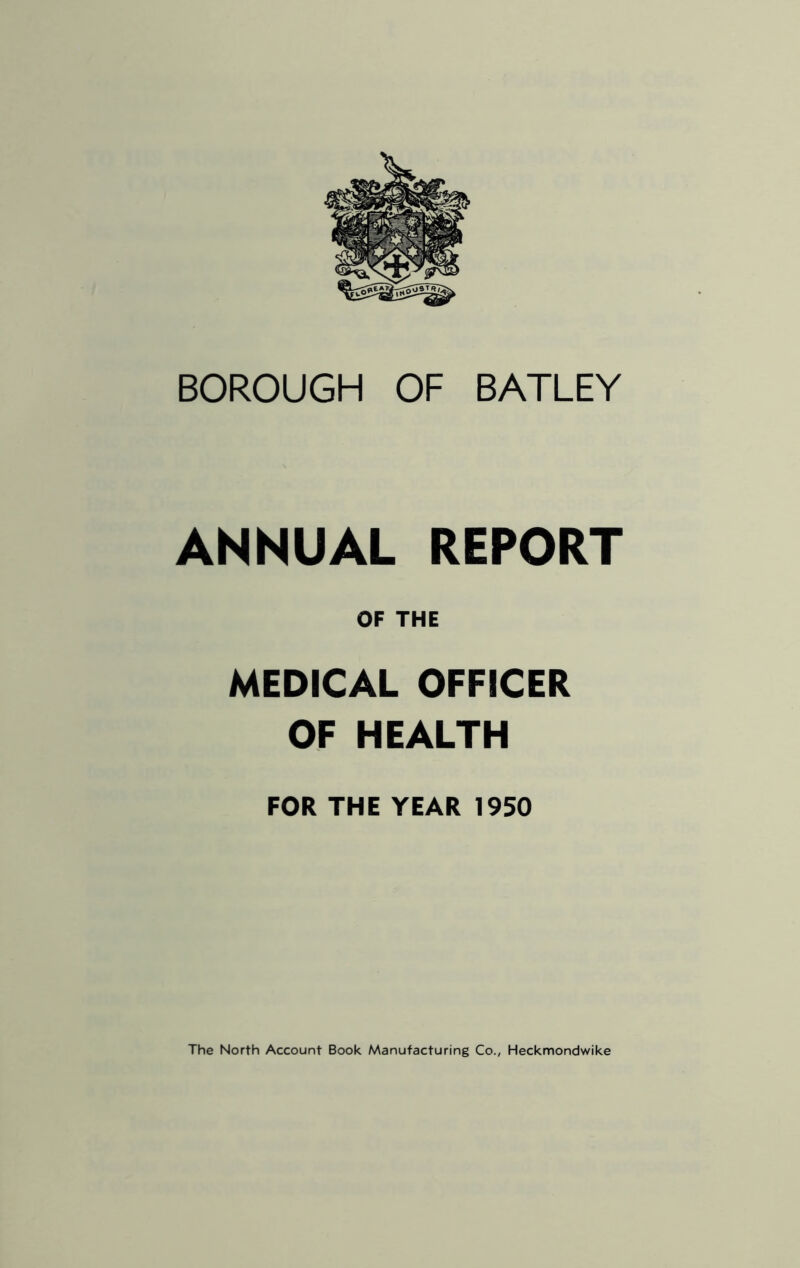 BOROUGH OF BATLEY ANNUAL REPORT OF THE MEDICAL OFFICER OF HEALTH FOR THE YEAR 1950