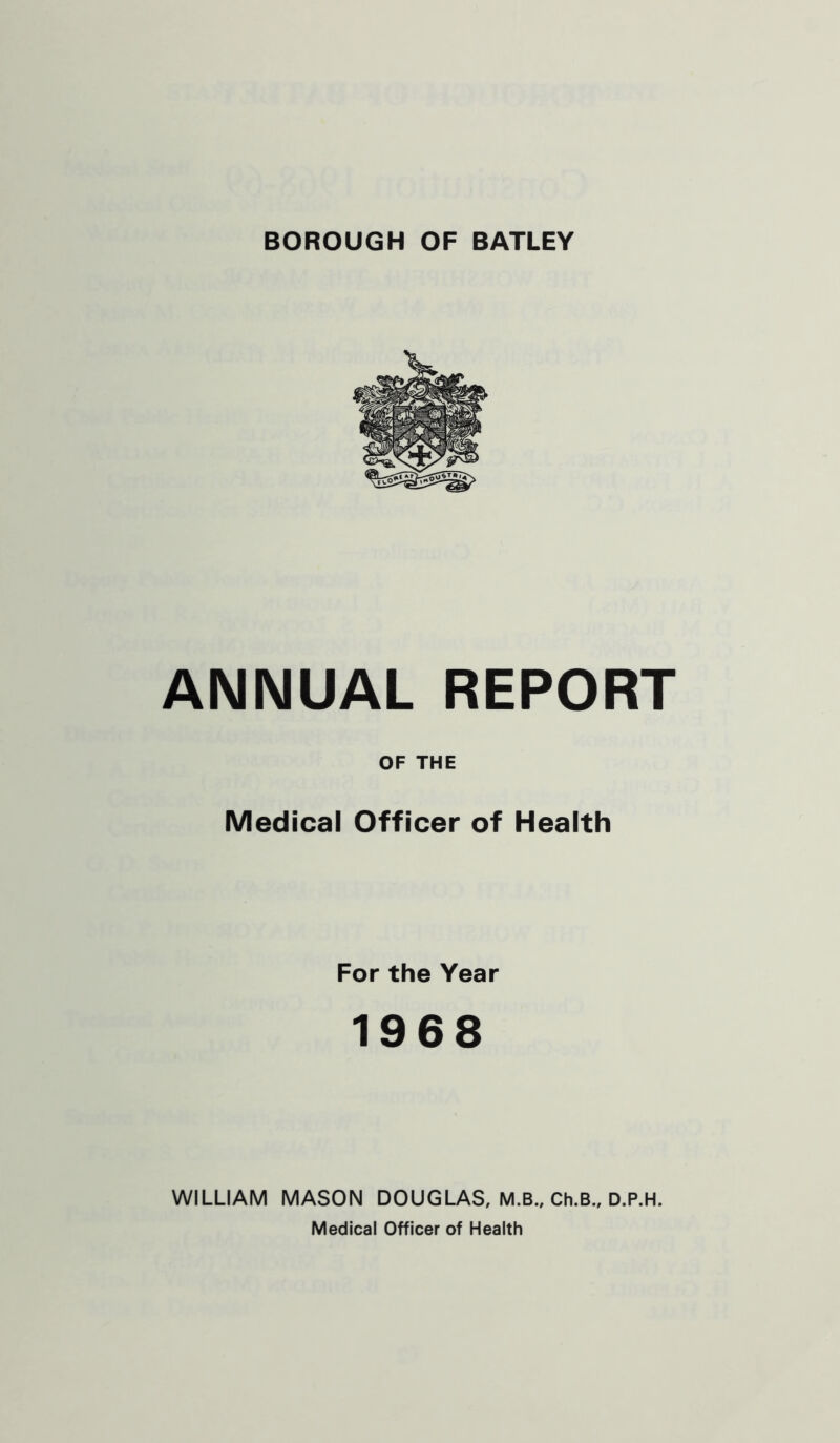 ANNUAL REPORT OF THE Medical Officer of Health For the Year 1968 WILLIAM MASON DOUGLAS, M.B., Ch.B., D.P.H. Medical Officer of Health