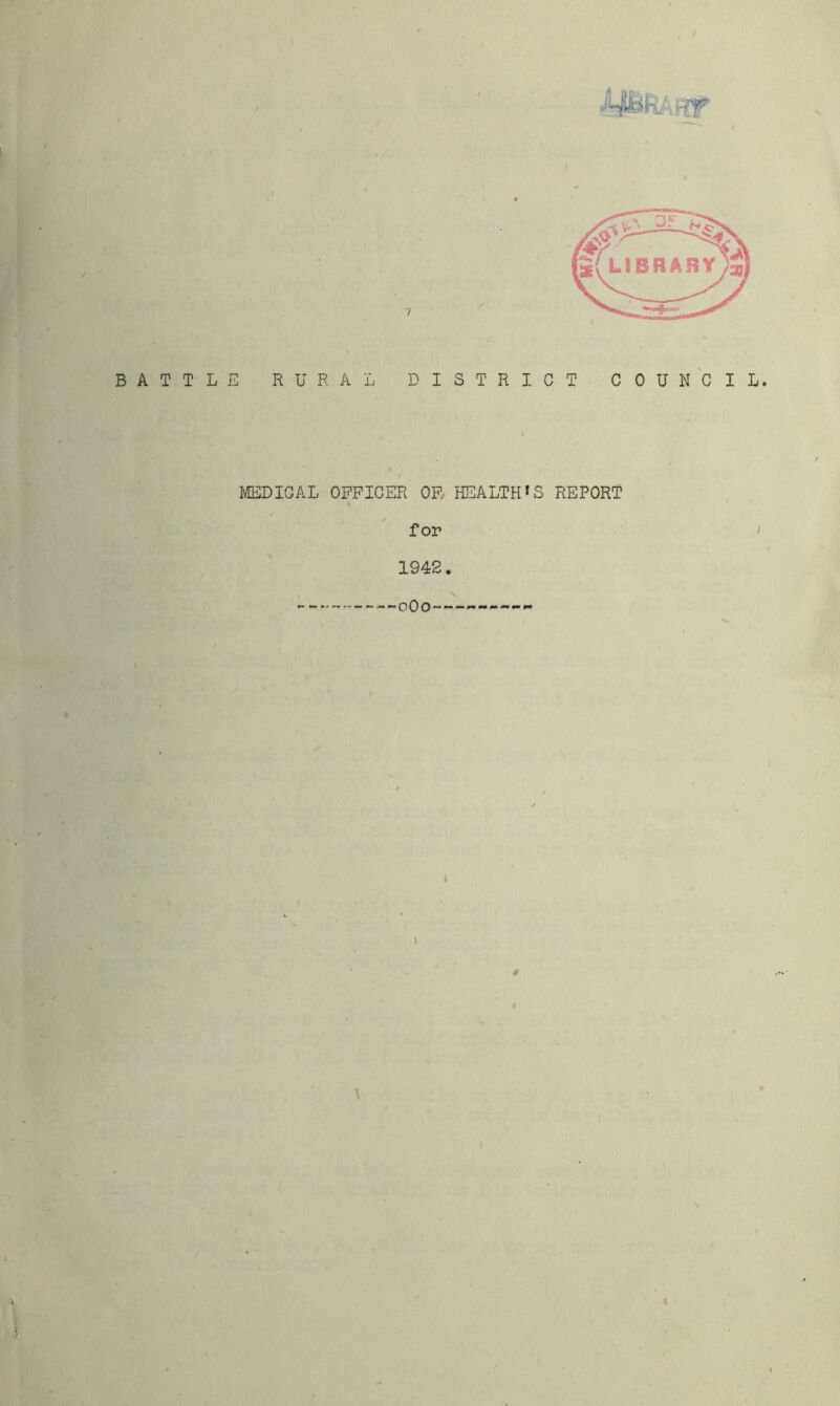 ■iyfefv-.rff’ 7 BATTLE RURAL DISTRICT COUNCIL. I I MEDICAL OFFICER OF HEALTH*S REPORT for 1942. —0O0 t 0