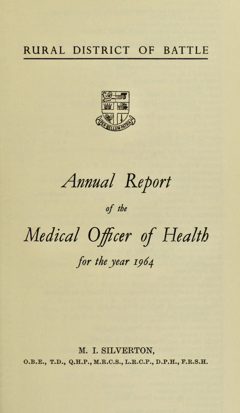 Annual Report of the Medical Officer of Health for the year ip6^ M. I. SILVERTON, O.B.E., T.D., Q.H.P., M.R.C.S., L.R.C.P., D.P.H., F.R.S.H.