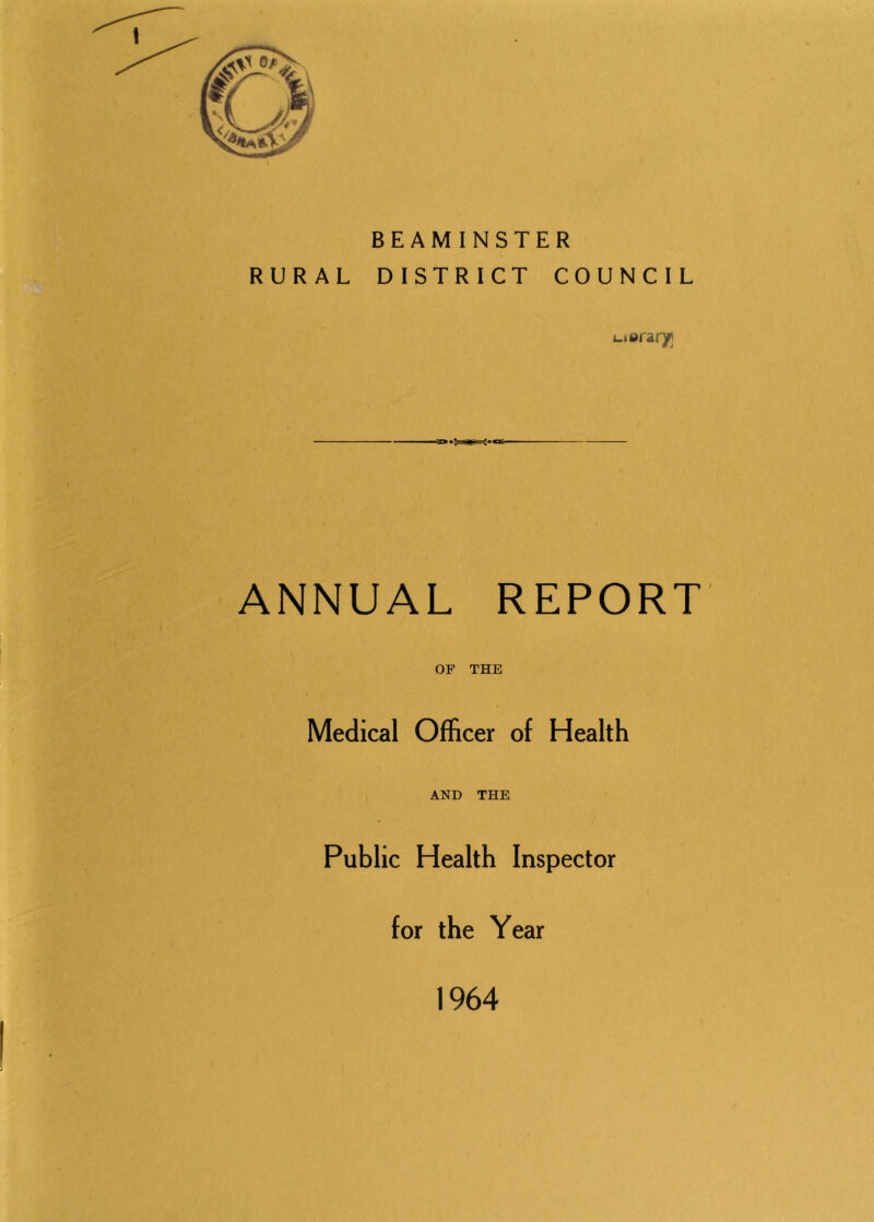 BEAMINSTER RURAL DISTRICT COUNCIL i_i»rar/ ANNUAL REPORT OF THE Medical Officer of Health AND THE Public Health Inspector for the Year 1964