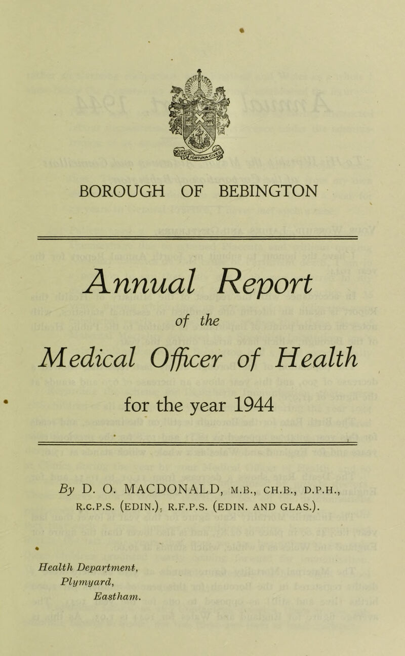 Annual Report of the Medical Officer of Health for the year 1944 By D. O. MACDONALD, m.b., ch.b., d.p.h., R.c.p.s. (edin.), r.f.p.s. (edin. and glas.). Health Department, Plymyard, East ham.