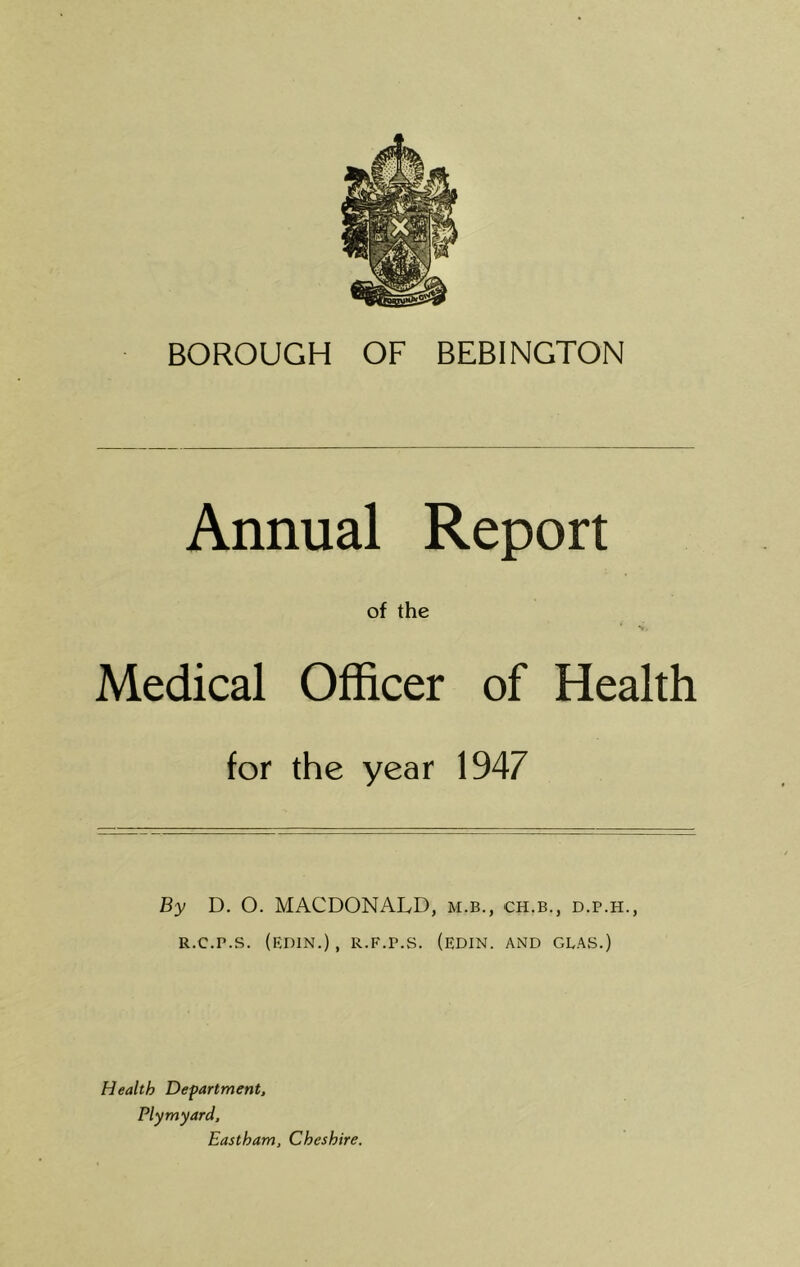 Annual Report of the * N. Medical Officer of Health for the year 1947 By D. O. MACDONALD, m.b., ch.b., d.p.h., R.C.P.S. (F.niN.), R.F.P.S. (EDIN. AND GLAS.) Health Department, Plymyard, Eastham, Cheshire.