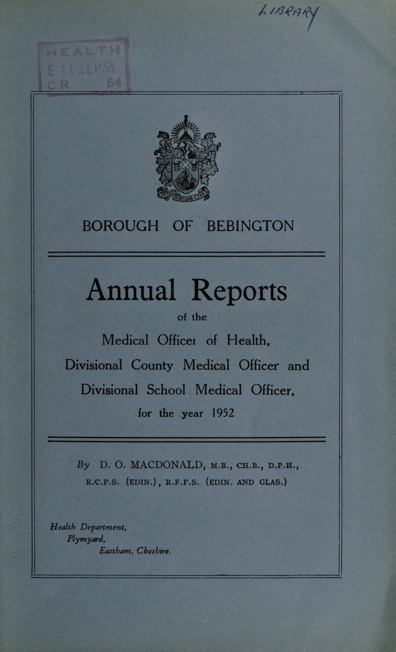 Annual Reports of the Medical Officer of Health, Divisional County Medical Officer and Divisional School Medical Officer, for the year 1952 By D. O. MACDONALD, m.b., ch.b., d.p.h., R.C.P.S. (EDIN.), R.F.P.S. (EDIN. AND GI,AS.) Health Department, Plymyard, Eastham, Cheshire.