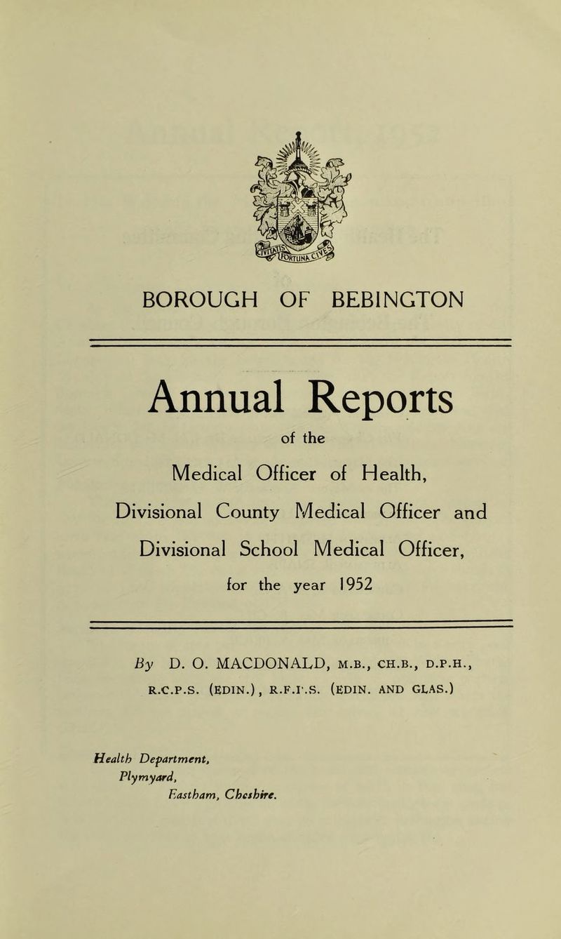 Annual Reports of the Medical Officer of Health, Divisional County Medical Officer and Divisional School Medical Officer, for the year 1952 By D. O. MACDONALD, m.b., ch.b., d.p.h., R.C.P.S. (EDIN.), R.F.r.S. (EDIN. AND GLAS.) Health Department, Plymyard, Eastham, Cheshire.