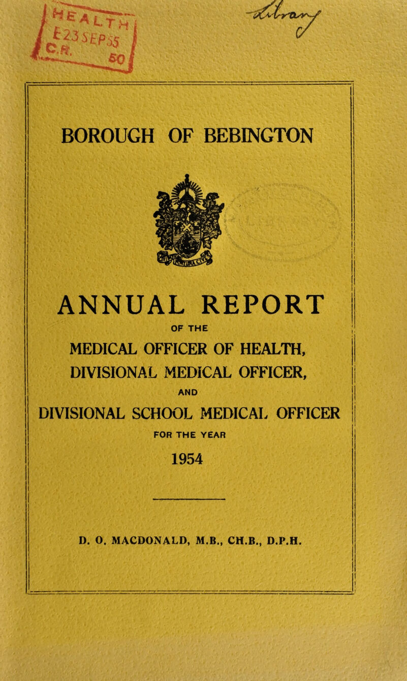 ANNUAL REPORT OF THE MEDICAL OFFICER OF HEALTH, DIVISIONAL MEDICAL OFFICER, AND DIVISIONAL SCHOOL MEDICAL OFFICER FOR THE YEAR 1954 D. O. MACDONALD, M.B., CH.B., D.P.H. I