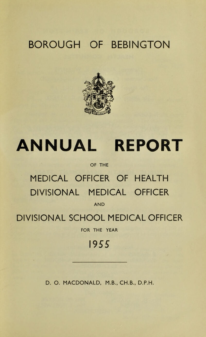 BOROUGH OF BEBINGTON ANNUAL REPORT OF THE MEDICAL OFFICER OF HEALTH DIVISIONAL MEDICAL OFFICER AND DIVISIONAL SCHOOL MEDICAL OFFICER FOR THE YEAR 1955