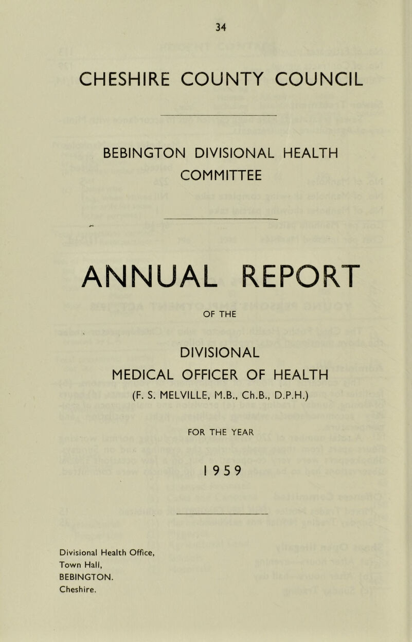 CHESHIRE COUNTY COUNCIL BEBINGTON DIVISIONAL HEALTH COMMITTEE ANNUAL REPORT OF THE DIVISIONAL MEDICAL OFFICER OF HEALTH (F. S. MELVILLE, M.B., Ch.B., D.P.H.) FOR THE YEAR 1959 Divisional Health Office, Town Hall, BEBINGTON. Cheshire.