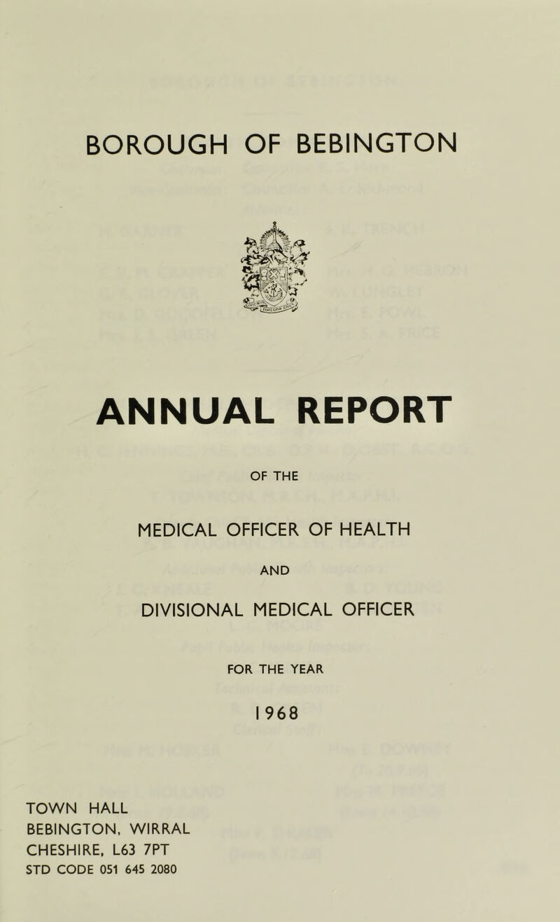ANNUAL REPORT OF THE MEDICAL OFFICER OF HEALTH AND DIVISIONAL MEDICAL OFFICER FOR THE YEAR 1968 TOWN HALL BEBINGTON, WIRRAL CHESHIRE. L63 7PT STD CODE 051 645 2080