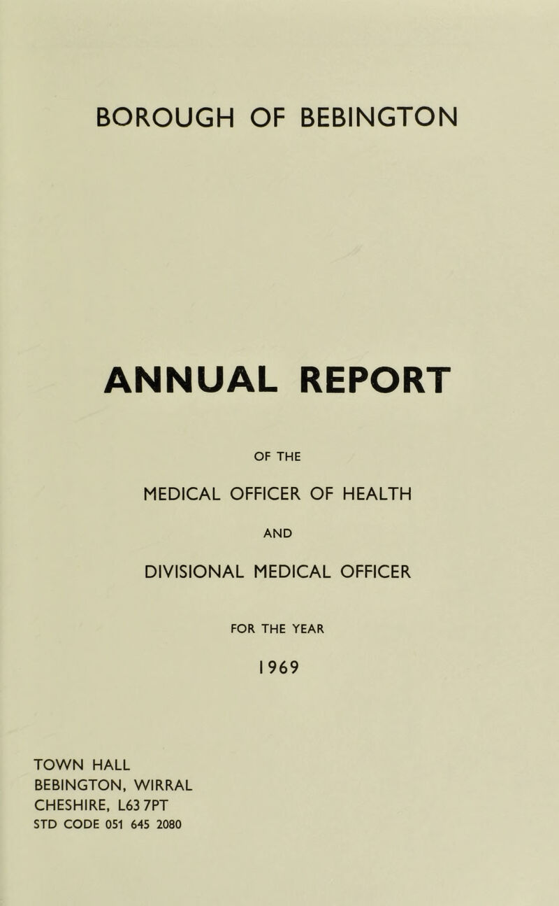ANNUAL REPORT OF THE MEDICAL OFFICER OF HEALTH AND DIVISIONAL MEDICAL OFFICER FOR THE YEAR 1969 TOWN HALL BEBINGTON, WIRRAL CHESHIRE, L63 7PT STD CODE 051 645 2080