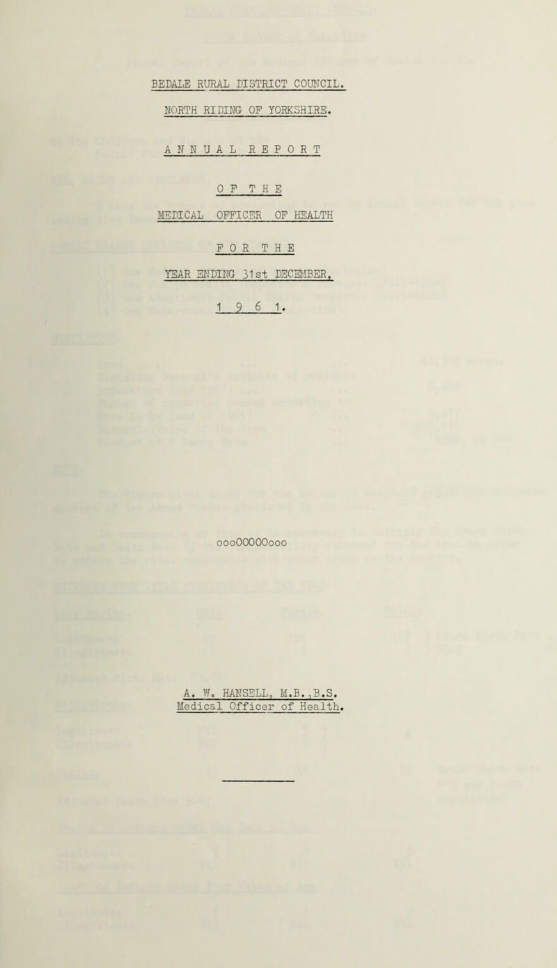 NORTH RIDING OF YORKSHIRE. ANNUAL R E PORT 0 F T H E MEDICAL OFFICER OF HEALTH FOR T H E YEAR ENDING 31st DECEMBER, 1 9 6 1. 000OOOOO000 A. W. HANSELL, M.B.,B.S. Medical Officer of Health