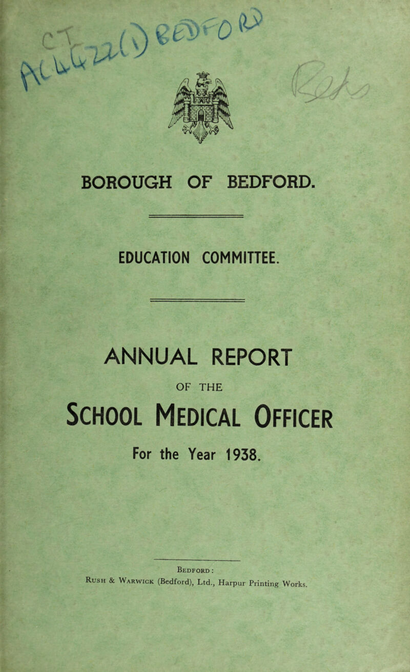 EDUCATION COMMIUEE. ANNUAL REPORT OF THE School Medical Officer For the Year 1938. Bedford: Rush & Warwick (Bedford), Ltd., Harpur Printing Works.