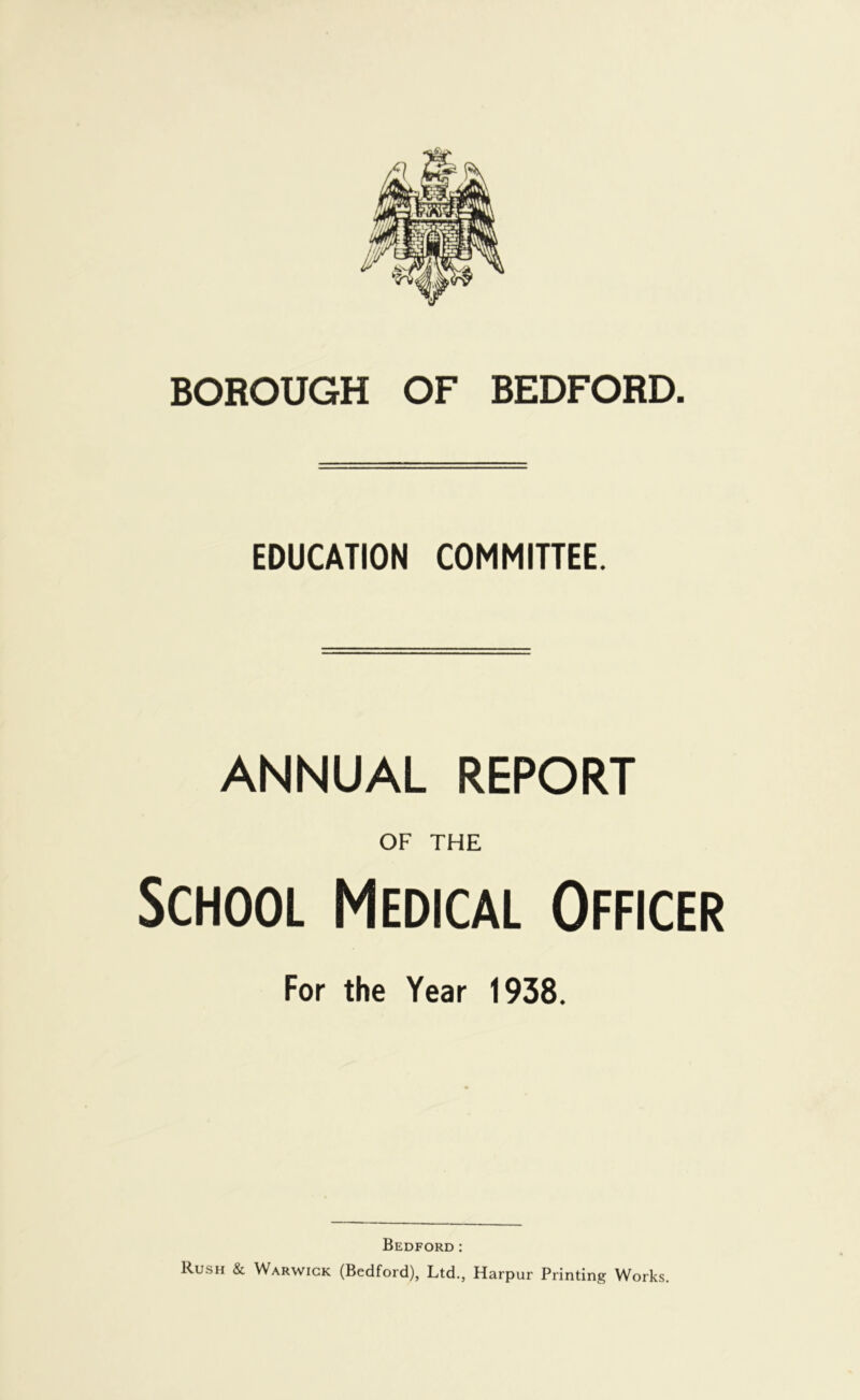 EDUCATION COMMITTEE. ANNUAL REPORT OF THE School Medical Officer For the Year 1938. Bedford; Rush & Warwick (Bedford), Ltd., Harpur Printing Works.
