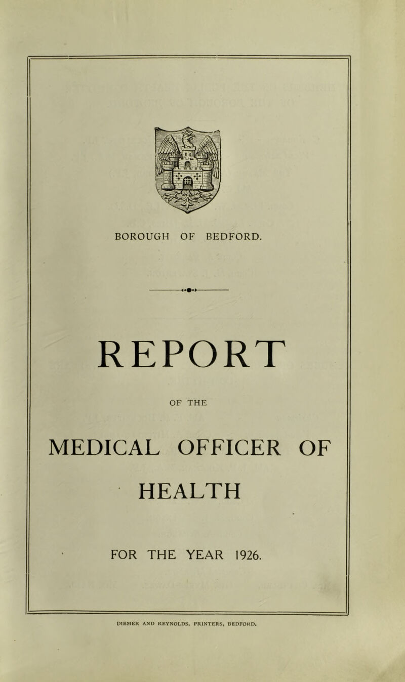 BOROUGH OF BEDFORD. REPORT OF THE MEDICAL OFFICER OF HEALTH FOR THE YEAR 1926. OlEMER AND REYNOLDS, PRINTERS, BEDFORD,