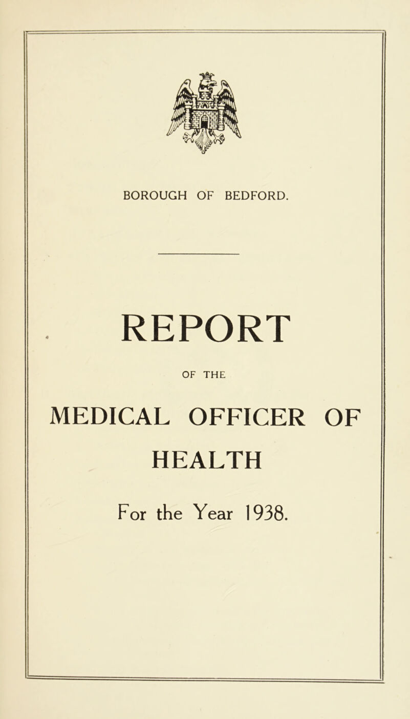 BOROUGH OF BEDFORD. REPORT OF THE MEDICAL OFFICER OF HEALTH For the Year 1938.