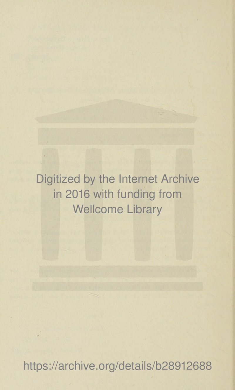 Digitized by the Internet Archive in 2016 with funding from Wellcome Library https ://arch ive.org/details/b28912688