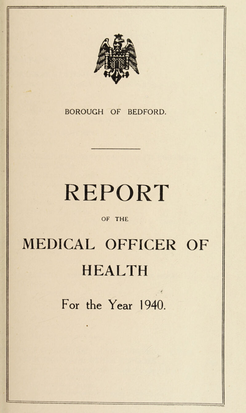BOROUGH OF BEDFORD. REPORT OF THE MEDICAL OFFICER OF HEALTH For the Year 1940.