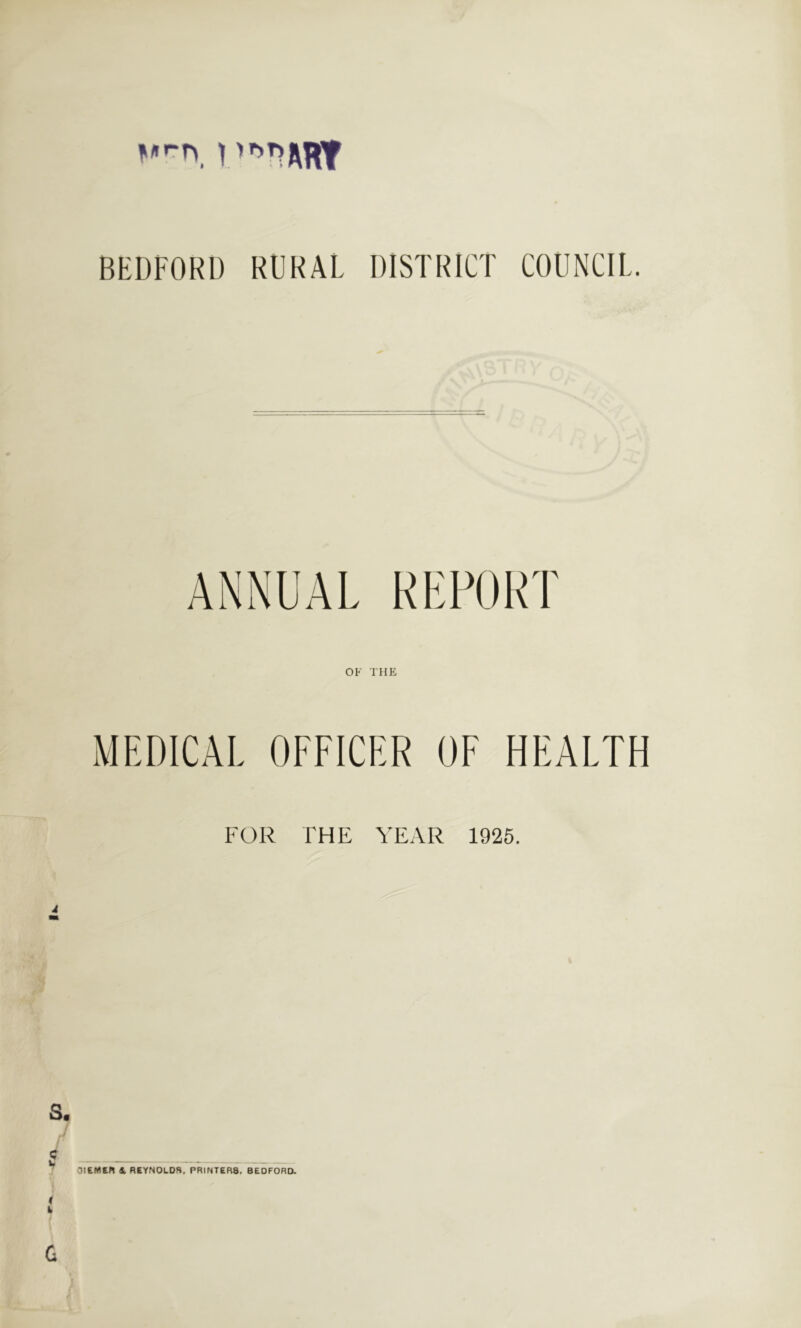 ^urn BEDFORD RURAL DISTRICT COUNCIL. ANNUAL REPORT OF THE MEDICAL OFFICER OF HEALTH FOIL THE YEALi 1925. OlEMtn «, REYNOLDS, PRINTERS, BEDFORD.