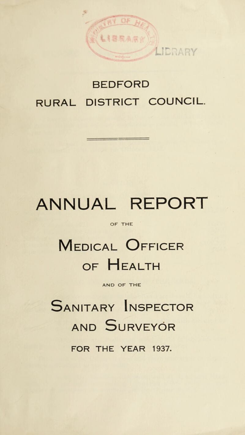 BEDFORD RURAL DISTRICT COUNCIL. ANNUAL REPORT OF THE M EDicAL Officer OF Health AND OF THE Sanitary Inspector AND Surveyor FOR THE YEAR 1937.
