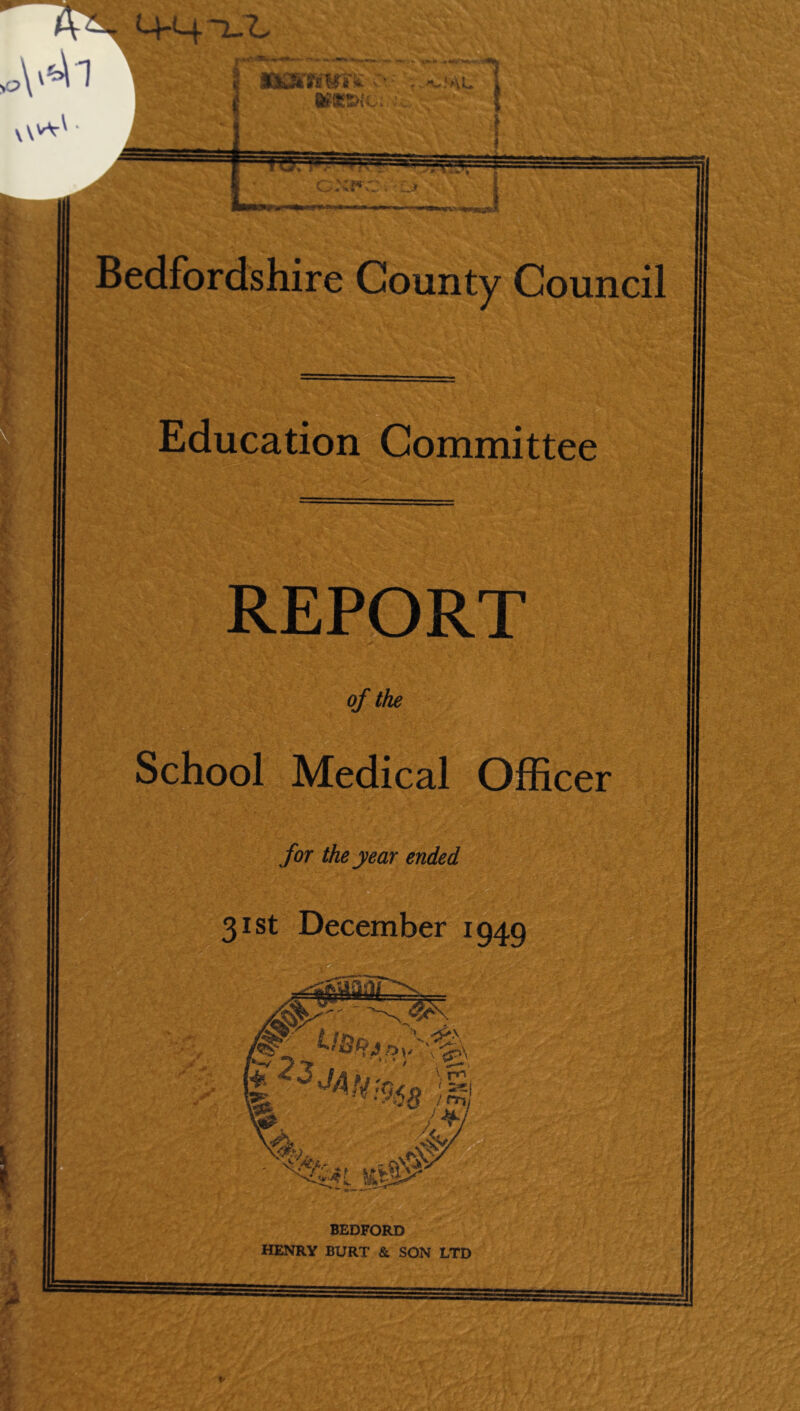 Bedfordshire County Council Education Committee REPORT School Officer for the year ended 31st December 1949 BEDFORD HENRY BURT & SON LTD • <';>n Ik- ■• •.''■»■■ '•■■ - “