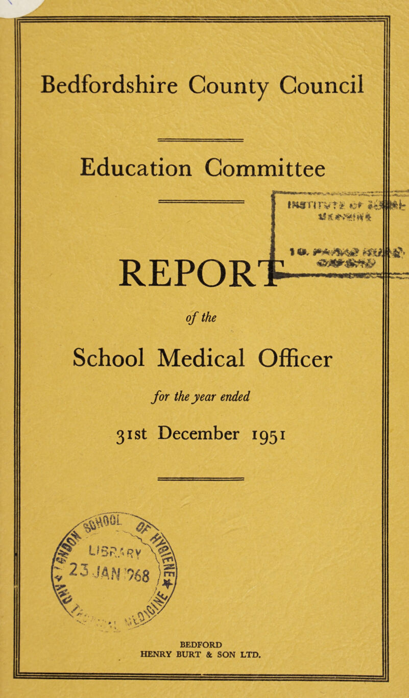 Bedfordshire County Council Education Committee IH8TITVT& v* REPOR t «i, ym bp ——mi MMt J—grt 0/ the School Medical Officer for the year ended 31st December 1951 XT..- v^g & „jr uspjrv v 23 IAN;968 . ... «# BEDFORD HENRY BURT & SON LTD.