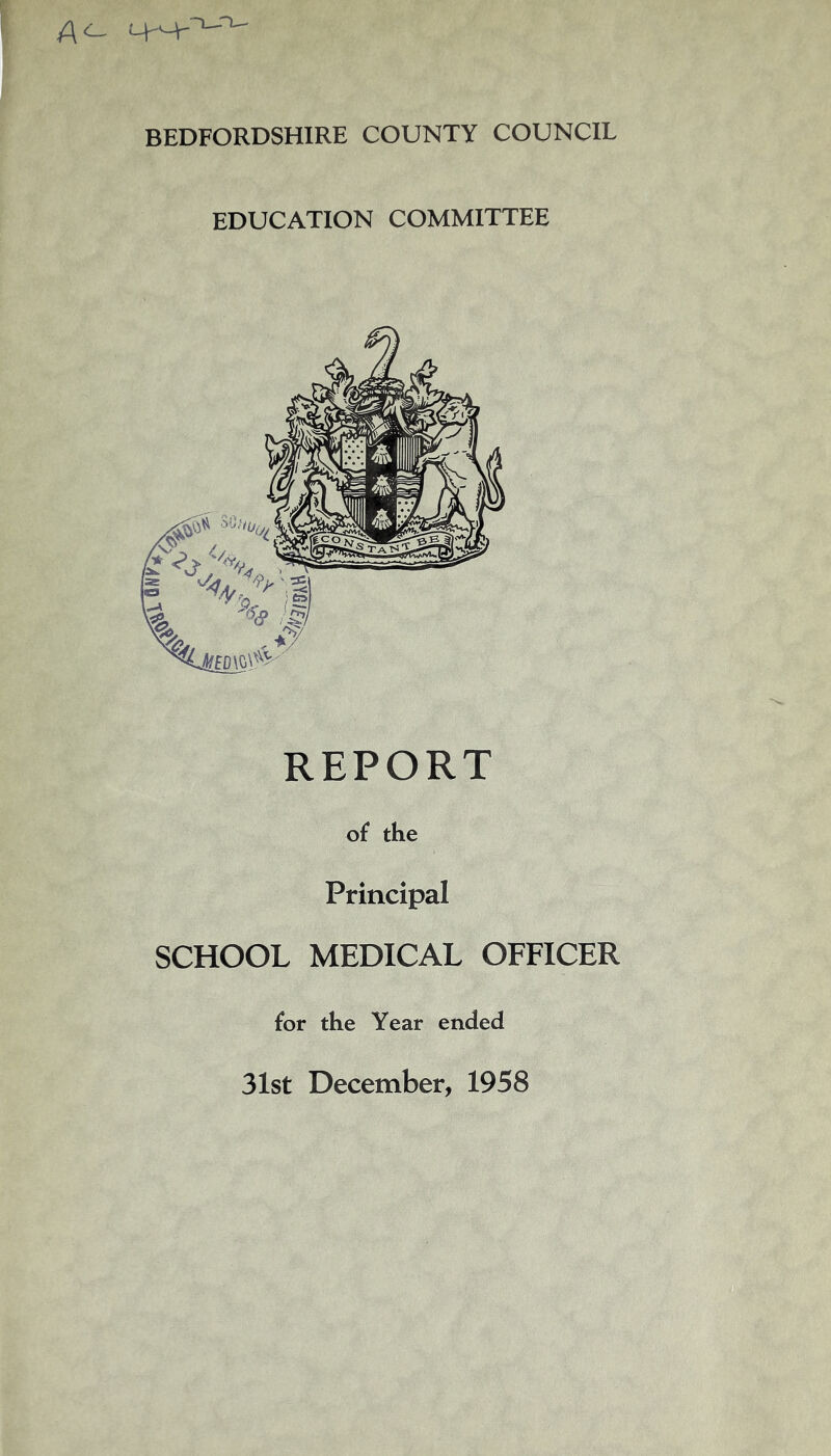 BEDFORDSHIRE COUNTY COUNCIL EDUCATION COMMITTEE REPORT of the Principal SCHOOL MEDICAL OFFICER for the Year ended 31st December, 1958