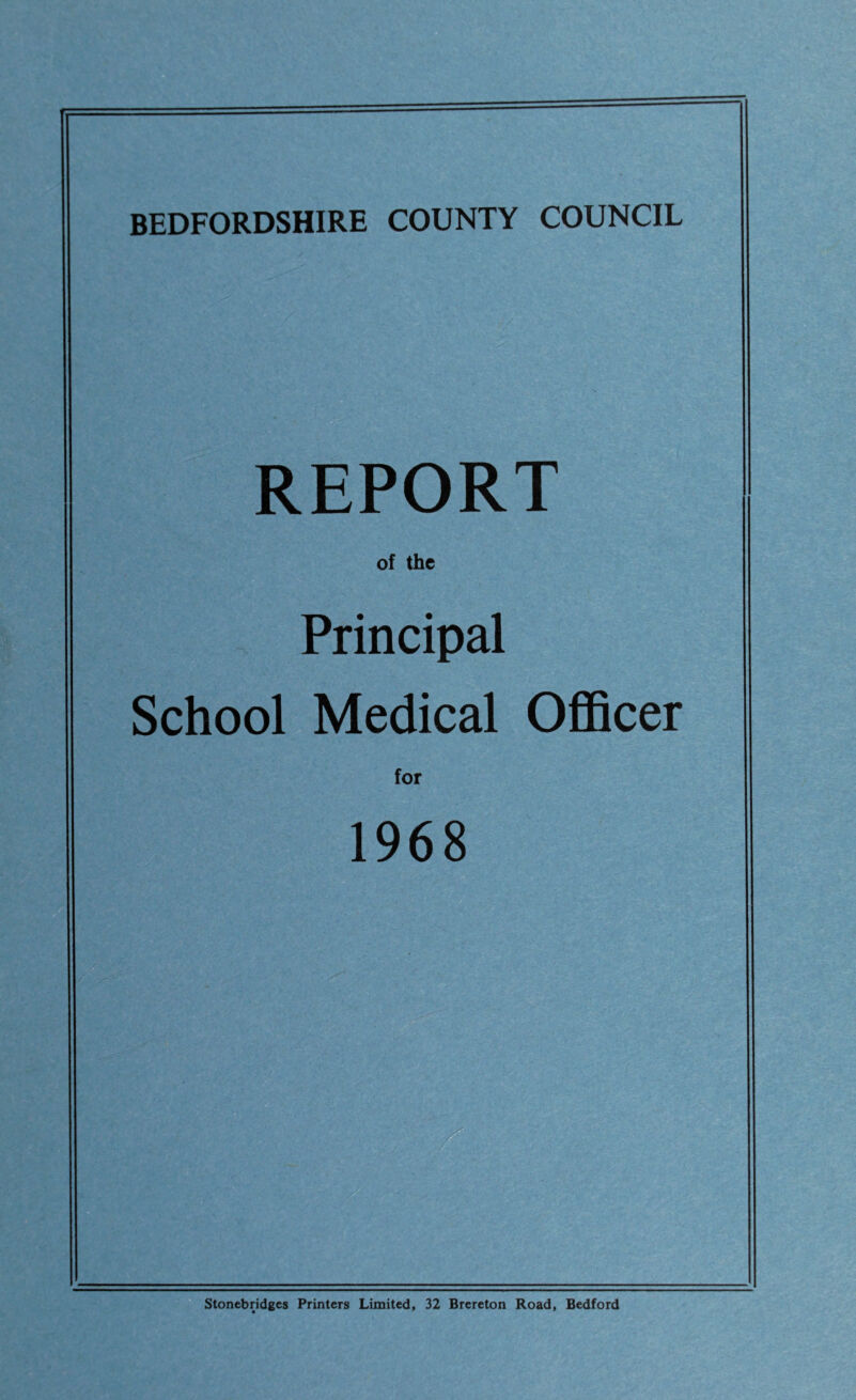 BEDFORDSHIRE COUNTY COUNCIL REPORT of the Principal School Medical Officer for 1968 Stonebridges Printers Limited, 32 Brereton Road, Bedford
