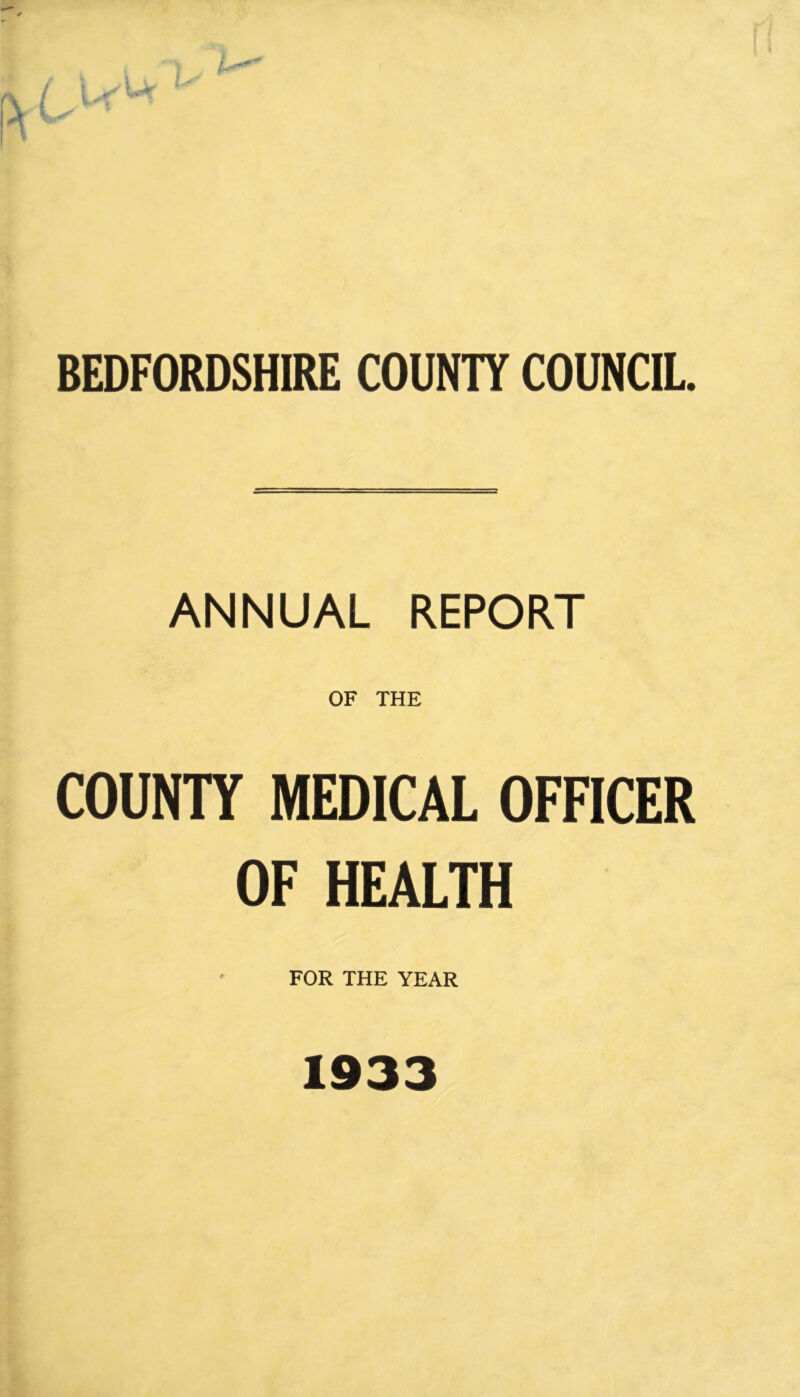 BEDFORDSHIRE COUNTY COUNCIL. ANNUAL REPORT OF THE COUNTY MEDICAL OFFICER OF HEALTH FOR THE YEAR 1933