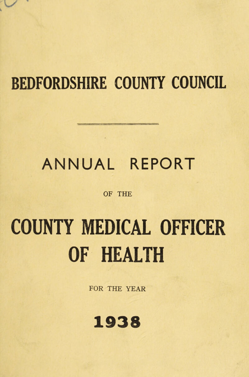 BEDFORDSHIRE COUNH COUNCIL ANNUAL REPORT OF THE COUNTY MEDICAL OFFICER OF HEALTH FOR THE YEAR 1938