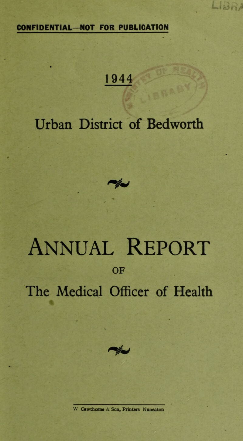 CONFIDENTIAL—NOT FOR PUBLICATION Urban District of Bedworth Annual Report of The Medical Officer of Health W Cewthorn* & Son, Printers Nuneaton