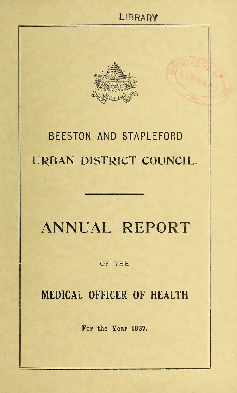 library BEESTON AND 8TAPLEFORD URBAN DISTRICT COUNCIL ANNUAL REPORT OF THE MEDICAL OFFICER OF HEALTH For the Year 1937.