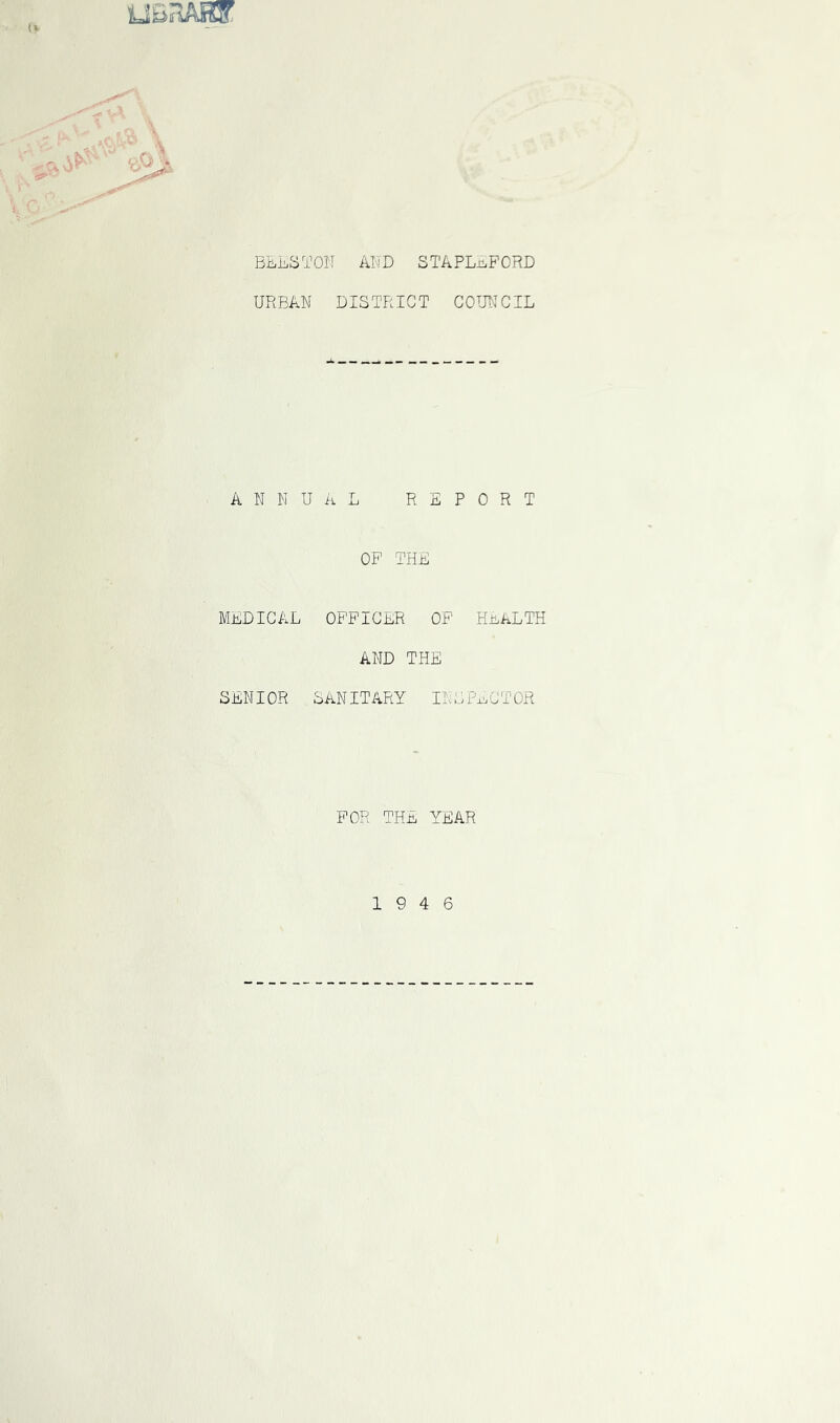 BLLSTON AND STAPLAPORD URBAN DISTRICT COUNCIL ANNUiiL REPORT OP THE MEDICAL OPPICER OP Hii,ALTH AND THE SENIOR SANITARY INSPECTOR POR THE YEAR 19 4 6