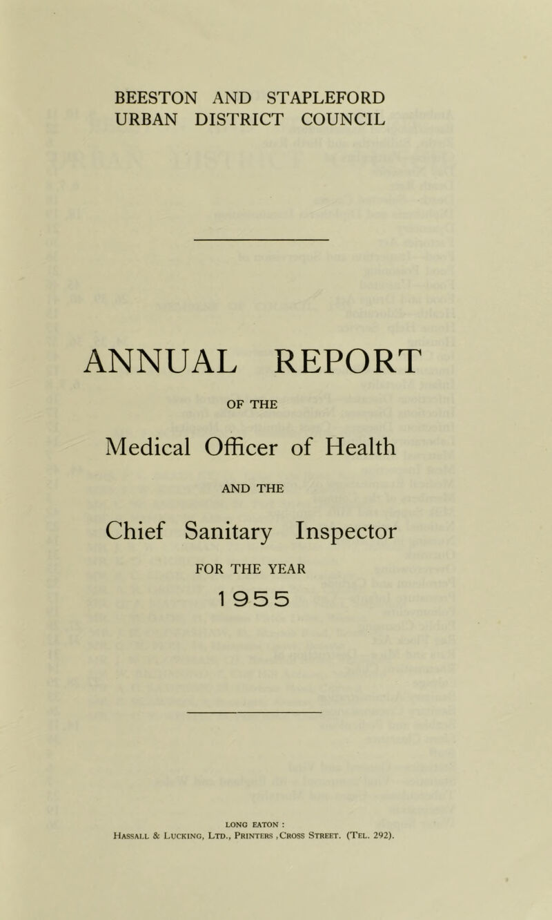 BEESTON AND STAPLEFORD URBAN DISTRICT COUNCIL ANNUAL REPORT OF THE Medical Officer of Health AND THE Chief Sanitary Inspector FOR THE YEAR 1 955 LONG EATON : Hassall & Lucking, Ltd., Printers ,Cross Street. (Tel. 292).