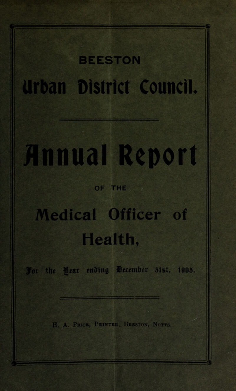 w^' ^ ■ & SSIfSj #Sb3'‘* ' ■ . jT: '?^ « ■ ■ ' '• :^'>?'■' • '■•-■ '• /=>V .- -. ■ .' , si^vV. ■- ■t* v•■■^ -1- fJK-: : 3?>;'‘■ BEESTON Urban District Council. OF THE Medical Officer of Health, g fat tljj fn&ing fifamb^r aist, 1906. i‘ ^>1' H. A. Price, Printer, Bkeston, Notts.