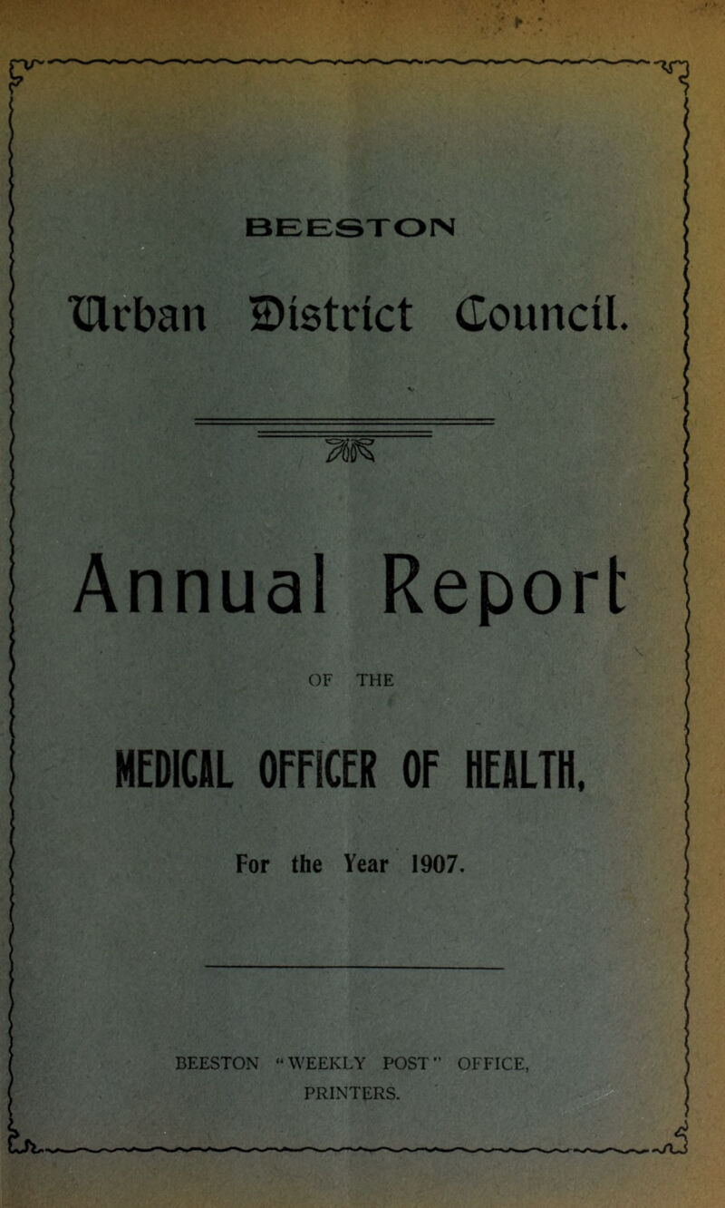 BEESTOIN rv^' F XUrban S)istcict Council. Annual Report OF THE mUl OFFICER OF HEIILTH. For the Year 1907. BEESTON “WEEKLY POST OFFICE, PRINTERS. Ou.