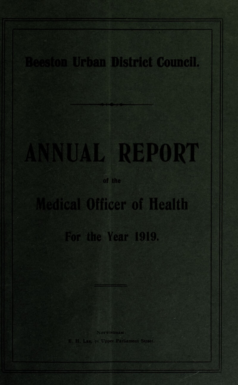 Beeston Urban District Council. ANNUAL REPORT of the Medical Officer of Health For the Year 1919. NOTTtNGHAM : E. H. Lkb, 71 Upper Parliament Street.