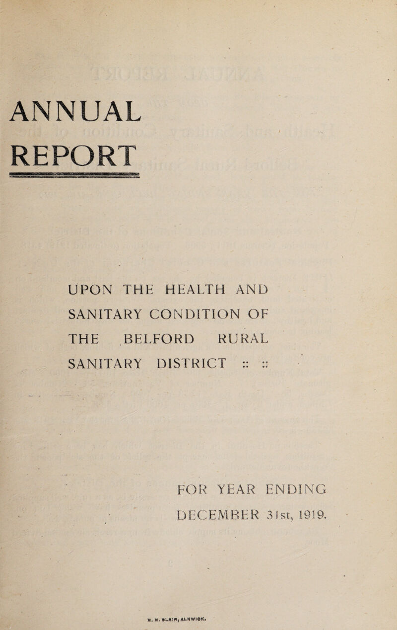 ANNUAL REPORT UPON THE HEALTH AND SANITARY CONDITION OF THE BELFORD RURAL SANITARY DISTRICT :: :: FOR YEAR ENDING DECEMBER 31st, 1919. «, H. SUAIBi AI.NW!«K.