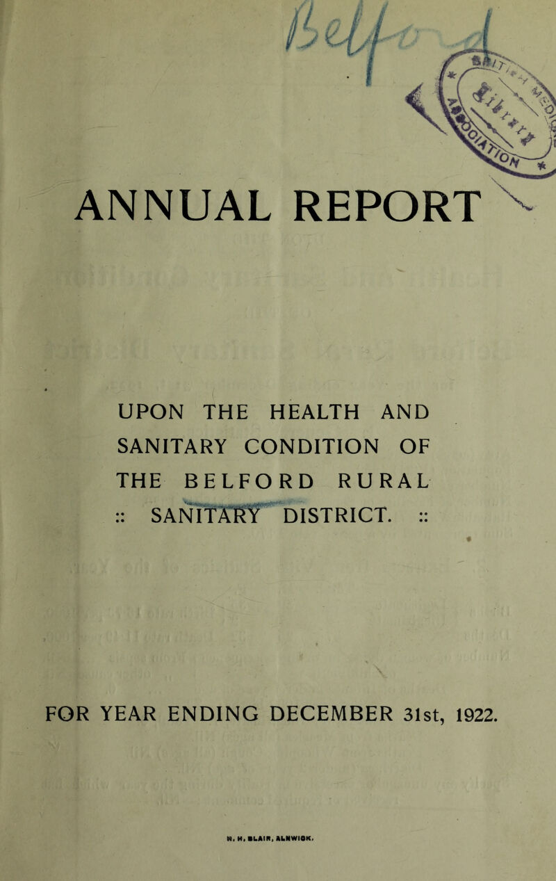 f UPON THE HEALTH AND SANITARY CONDITION OF THE BEDFORD RURAL :: SAr^Mf”DISTRICT. FOR YEAR ENDING DECEMBER 31st, 1922. \ ANNUAL REPORT M, H.SLAIII, AkNWieK.