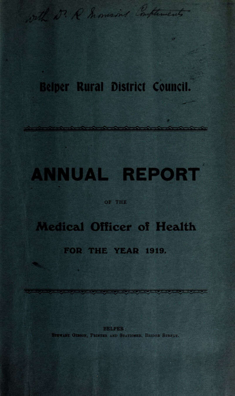 « S »v': >v£ V- Helper Rural District Council. ANNUAL REPORT » OF THE Medical Officer of Health ,*2 ' L,- ^ £ FOR THE YEAR 1919. BELPEB: Stewart Gibson, Printer and Stationer, Bridoe Street.