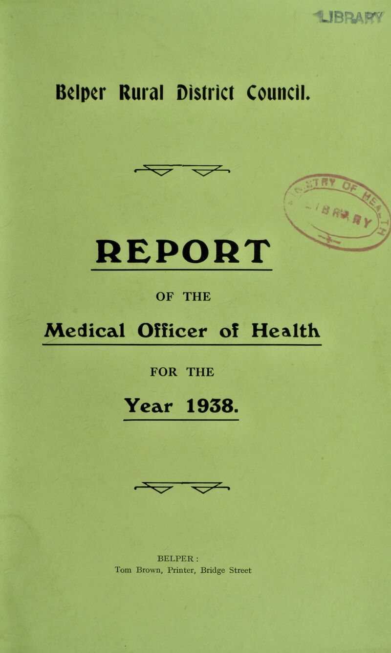 Beipcr Rural District Council. REPORT OF THE Medical Officer of Health FOR THE Year 1938. HELPER: Tom Brown, Printer, Bridge Street