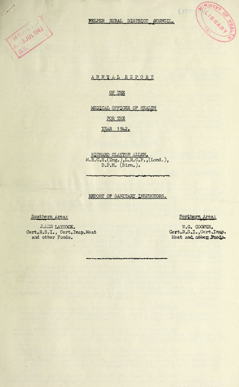 BmER CTJRAL DISTRICT^ _pOUKCIL /» T ANNUAL REPORT ON MEDICAL OFFIGBR OP HSAffll FOR THE yEAR 19A2^ RICHARD CLArgON AJJaEN, M.rVcVs .'(Eng, ) ,L.'r.'c.’pV, (Lond. ), D.P.H. (Birm,), REPORT OF SANITARJ INSPECTORS, Southern Area: Northern^ Area; laicogk, Oerfc,R.S,I,, Cert.Insp.Meat and other Foods. W.G. GOOPBR, Cert .R.S *1. ,Ge rt, Jnaj>. Meat and.