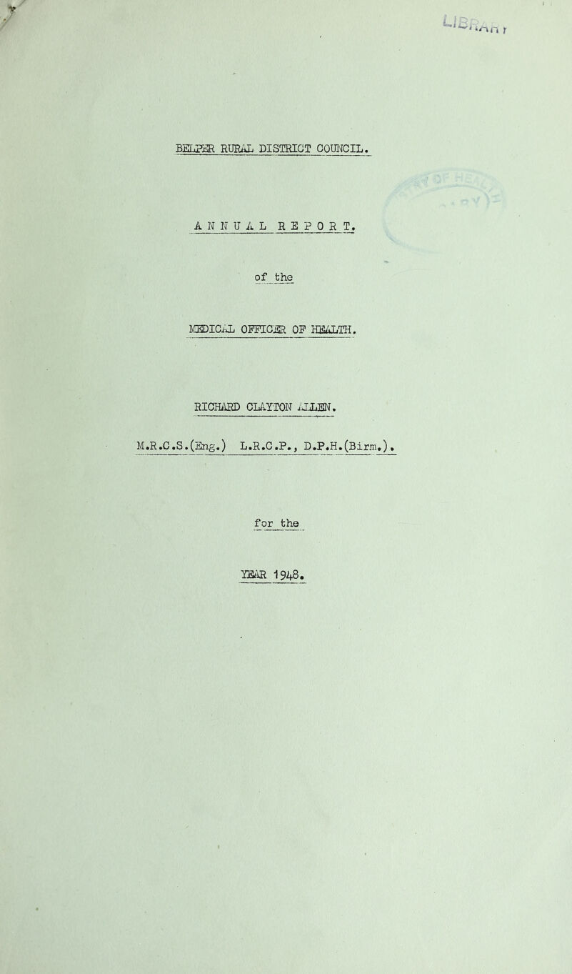 BELPjgl RURi'iL DISTRICT COUNCIL / t.i, '' ‘on r ANNUAL REPORT. of MEDICAL OFFICER OF HEALTH. RICHARD CLAYTON iJJIBN. M.R.C.S.(Sng.) L.R.C.P., D.P.H.(Birm.). for the YEAR 1948