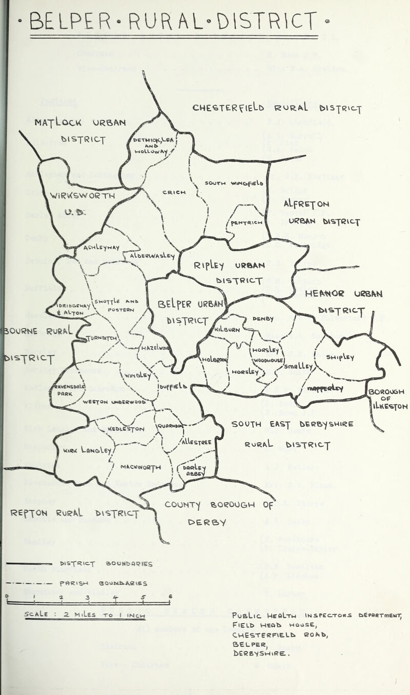 BE LPER- RURAL-DISTRICT CHE^TERVlE^b fc>l SjRic-j AtfREJON UR6&M bisfRicj SOROOGH op iLkES^ON REffOH RURAL COUNT'/ ^ORDOGM Of t>isfRic_-f a»ooNt>«t?ies f,t=>R»S>~' 3Qwbtii.ASveS ScaLe : 2. M\Les to I I New FusLic MeaLth inspector^ c>epftRTmewTj FlELb HEAt* HOUSE, C WE ST ER FIE. Lfc> BOM., BELPER, bERB^SHkRE. .