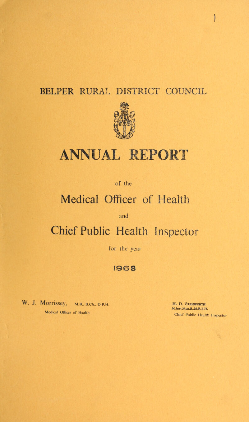 ) BELPER RURAL DISTRICT COUNCIL ANNUAL REPORT of I he Medical Officer of Health and Chief Public Health Inspector for the year I960 W. J. Morrissey, m.b„ B.ch., d.p.h. Medical Officer of Health H. D. SlANWORTH M.Inst.Mun.B.,M.R.S.H. Chief Public Health Inspector