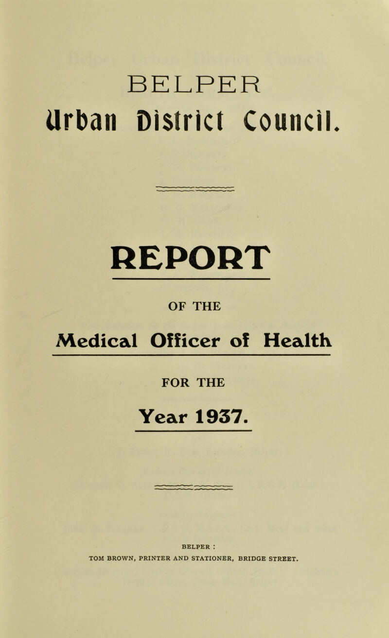 HELPER Urban District Council REPORT OF THE Medical Officer of Health FOR THE Year 1937. BEEPER : TOM BROWN, PRINTER AND STATIONER, BRIDGE STREET.