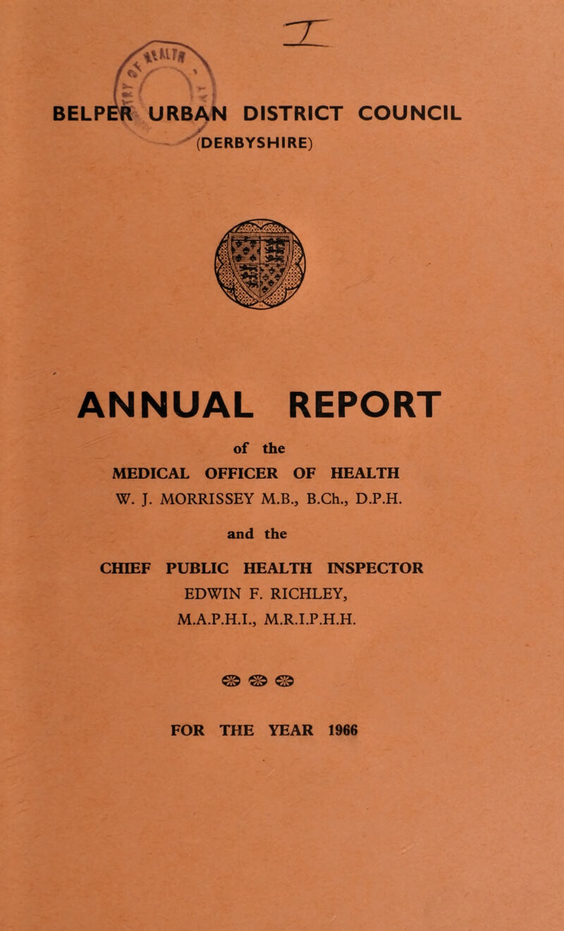 BELP ANNUAL REPORT of the MEDICAL OFFICER OF HEALTH W. J. MORRISSEY M.B., B.Ch., D.P.H. and the CHIEF PUBLIC HEALTH INSPECTOR EDWIN F. RICHLEY, M.A.P.H.L, M.R.I.P.H.H. ® ® © FOR THE YEAR 1966
