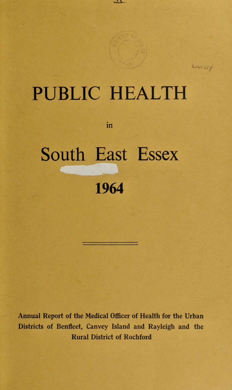 PUBLIC HEALTH South East Essex 1964 Annual Report of the Medical Officer of Health for the Urban Districts of Benfleet, Canvey Island and Rayleigh and the Rural District of Rochford